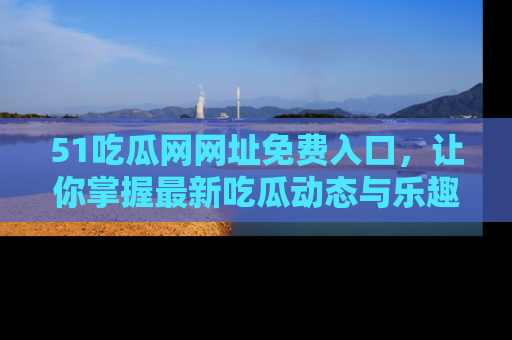 51吃瓜网网址免费入口，让你掌握最新吃瓜动态与乐趣！
