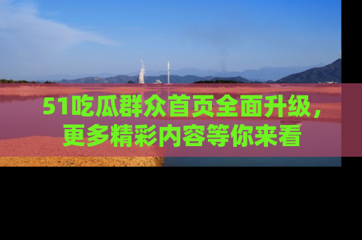 51吃瓜群众首页全面升级，更多精彩内容等你来看