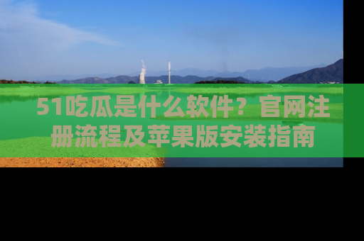 51吃瓜是什么软件？官网注册流程及苹果版安装指南