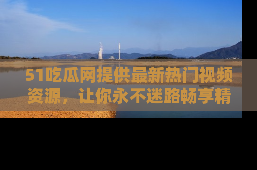 51吃瓜网提供最新热门视频资源，让你永不迷路畅享精彩！