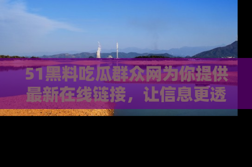 51黑料吃瓜群众网为你提供最新在线链接，让信息更透明