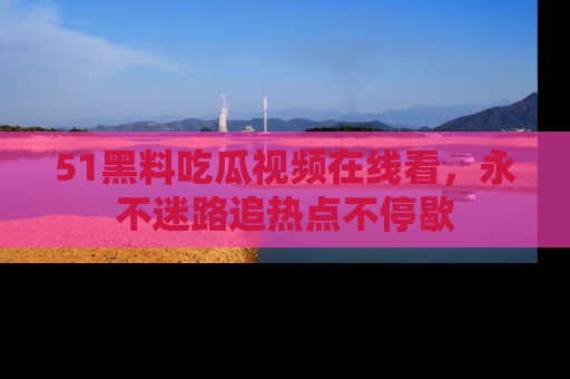 51黑料吃瓜视频在线看，永不迷路追热点不停歇