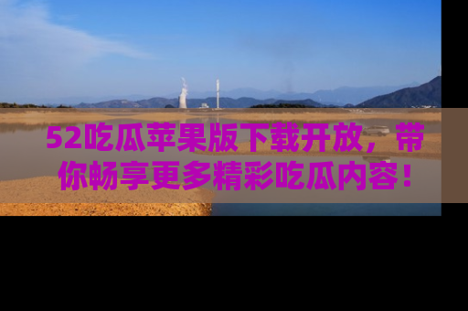 52吃瓜苹果版下载开放，带你畅享更多精彩吃瓜内容！