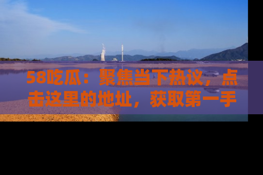 58吃瓜：聚焦当下热议，点击这里的地址，获取第一手的八卦信息！