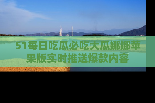 51每日吃瓜必吃大瓜娜娜苹果版实时推送爆款内容