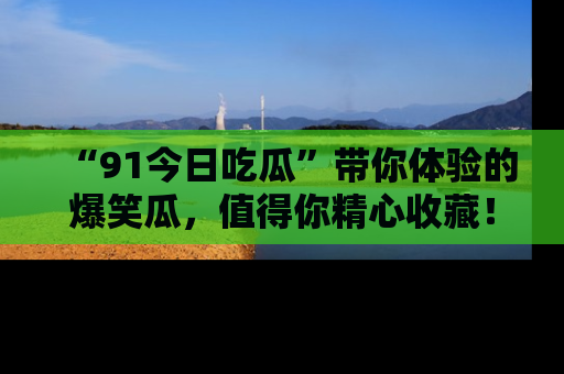 “91今日吃瓜”带你体验的爆笑瓜,值得你精心收藏!