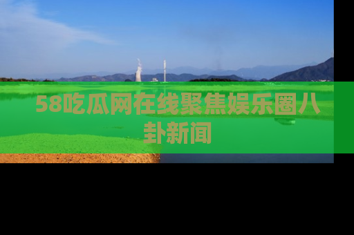 58吃瓜网在线聚焦娱乐圈八卦新闻
