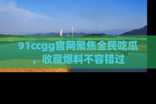 91ccgg官网聚焦全民吃瓜，收藏爆料不容错过