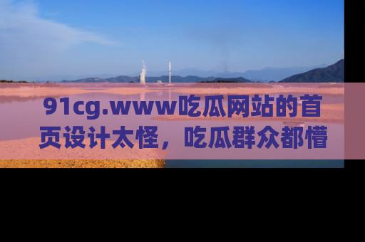 91cg.www吃瓜网站的首页设计太怪，吃瓜群众都懵了！