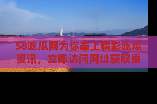 58吃瓜网为你奉上精彩吃瓜资讯，立即访问网址获取更多内容！