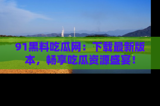 91黑料吃瓜网：下载最新版本，畅享吃瓜资源盛宴！