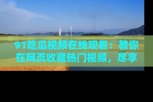 91吃瓜视频在线观看：教你在网页收藏热门视频，尽享吃瓜乐趣！