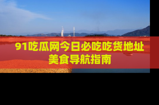 91吃瓜网今日必吃吃货地址美食导航指南