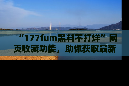 “177fum黑料不打烊”网页收藏功能,助你获取最新黑料动态