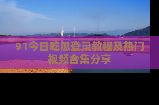 91今日吃瓜登录教程及热门视频合集分享