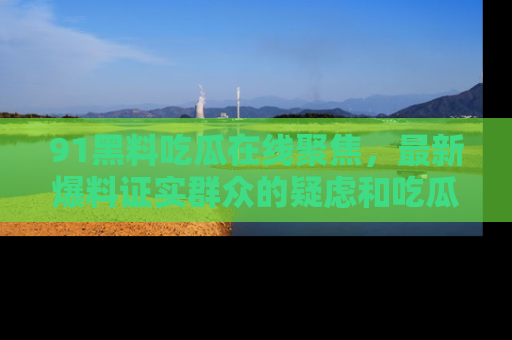91黑料吃瓜在线聚焦，最新爆料证实群众的疑虑和吃瓜乐趣！