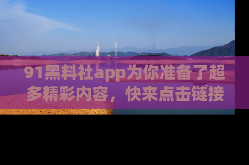 91黑料社app为你准备了超多精彩内容,快来点击链接一起探秘吧!