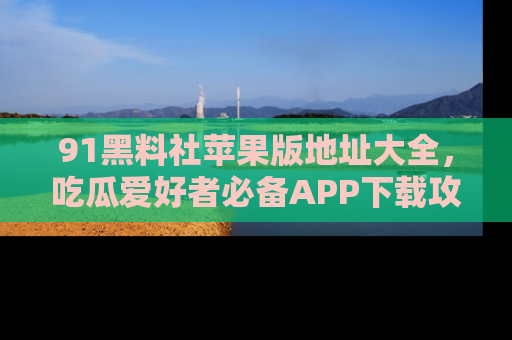 91黑料社苹果版地址大全,吃瓜爱好者必备APP下载攻略
