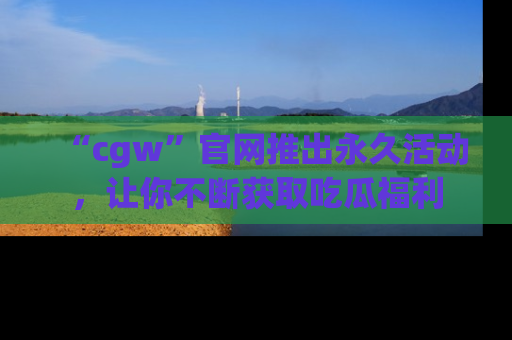 “cgw”官网推出永久活动，让你不断获取吃瓜福利