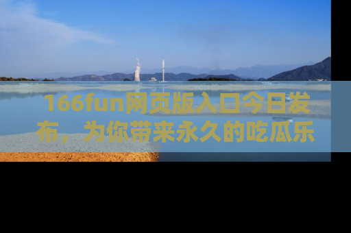 166fun网页版入口今日发布,为你带来永久的吃瓜乐趣与惊喜!