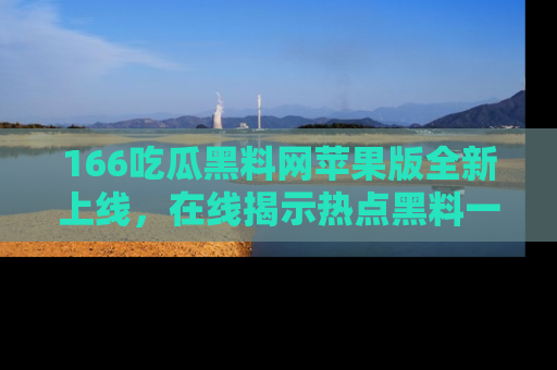 166吃瓜黑料网苹果版全新上线,在线揭示热点黑料一手掌握!