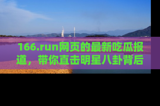 166.run网页的最新吃瓜报道,带你直击明星八卦背后的真相!