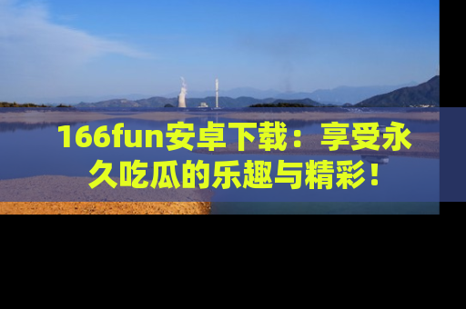166fun安卓下载:享受永久吃瓜的乐趣与精彩!