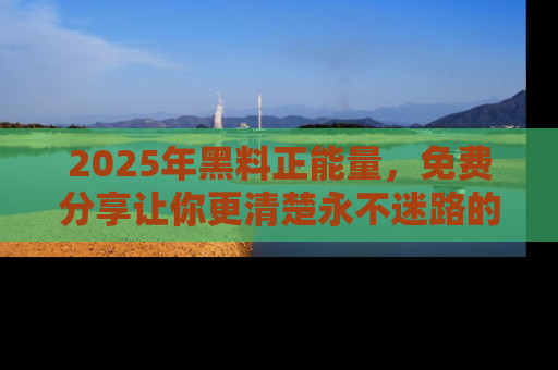2025年黑料正能量,免费分享让你更清楚永不迷路的真相!
