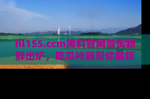 hl155.ccm黑料官网首页新鲜出炉,吃瓜神器帮你解锁那些鲜为人知的内幕!