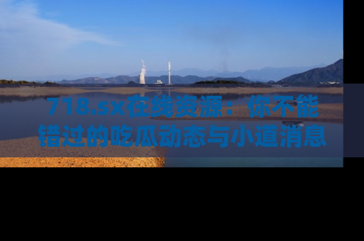 718.sx在线资源:你不能错过的吃瓜动态与小道消息