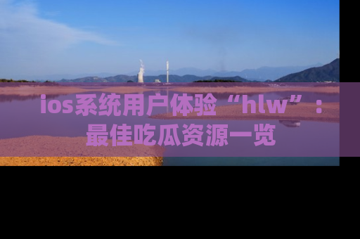 ios系统用户体验“hlw”:最佳吃瓜资源一览