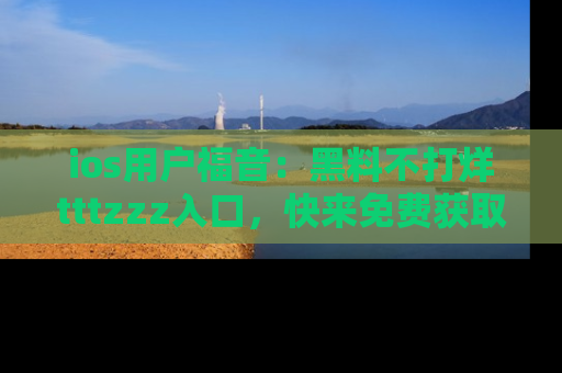 ios用户福音：黑料不打烊tttzzz入口，快来免费获取最新娱乐黑料！