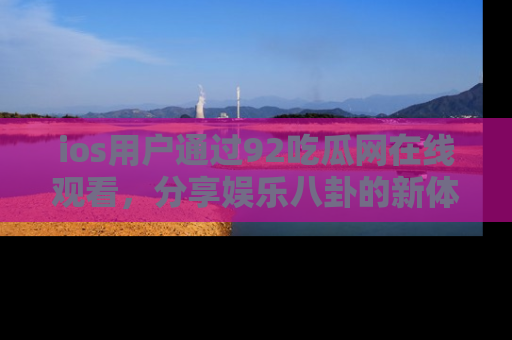 ios用户通过92吃瓜网在线观看,分享娱乐八卦的新体验!