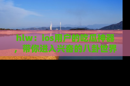 hlw:ios用户的吃瓜神器,带你进入兴奋的八卦世界!