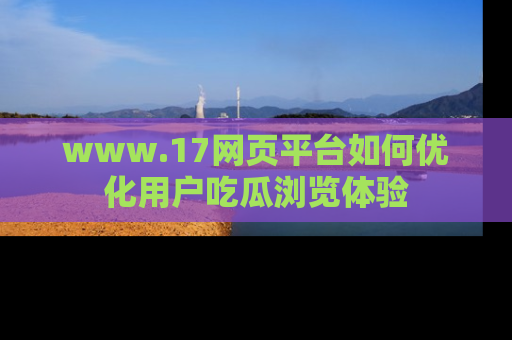 www.17网页平台如何优化用户吃瓜浏览体验