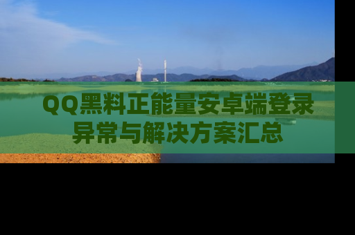 QQ黑料正能量安卓端登录异常与解决方案汇总