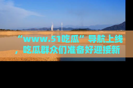 “www.51吃瓜”导航上线,吃瓜群众们准备好迎接新一波奇葩事件吗?