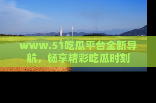 www.51吃瓜平台全新导航，畅享精彩吃瓜时刻