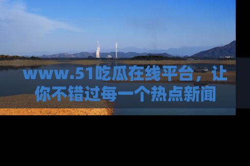 www.51吃瓜在线平台，让你不错过每一个热点新闻