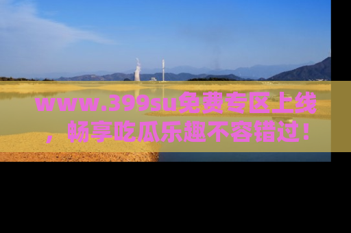 www.399su免费专区上线，畅享吃瓜乐趣不容错过！