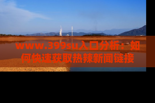 www.399su入口分析：如何快速获取热辣新闻链接