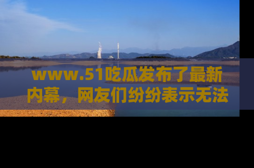 www.51吃瓜发布了最新内幕，网友们纷纷表示无法接受！