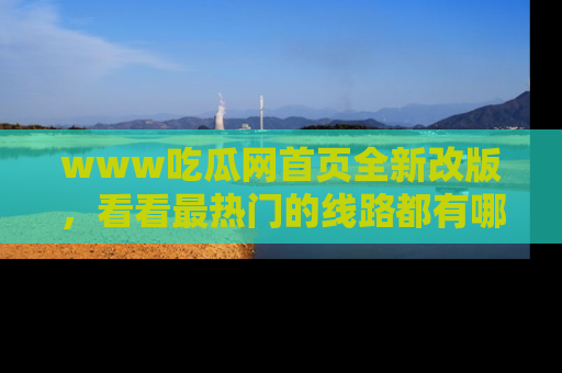 www吃瓜网首页全新改版，看看最热门的线路都有哪些！