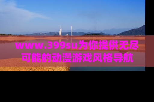 www.399su为你提供无尽可能的动漫游戏风格导航