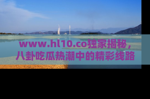 www.hl10.co独家揭秘，八卦吃瓜热潮中的精彩线路推荐
