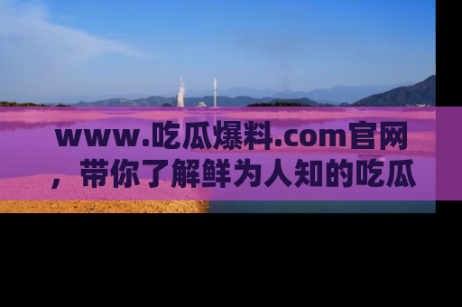 www.吃瓜爆料.com官网，带你了解鲜为人知的吃瓜故事与内幕！