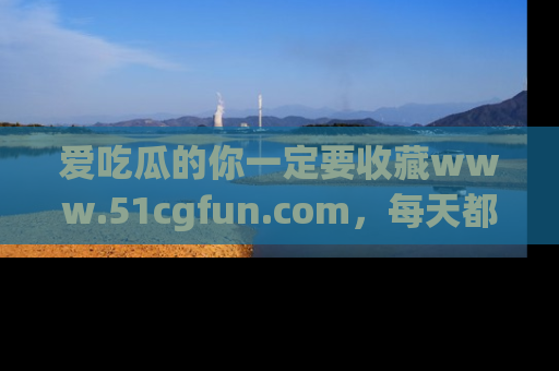 爱吃瓜的你一定要收藏www.51cgfun.com，每天都能发布精彩点评！
