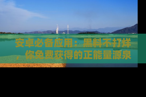 安卓必备应用：黑料不打烊，你免费获得的正能量源泉！