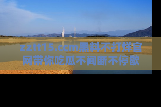 zztt15.ccm黑料不打烊官网带你吃瓜不间断不停歇