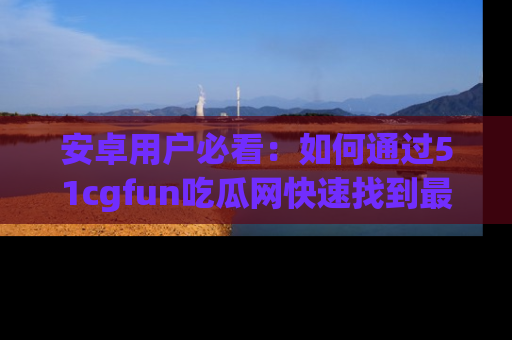 安卓用户必看：如何通过51cgfun吃瓜网快速找到最新链接？